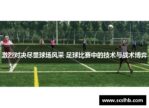 激烈对决尽显球场风采 足球比赛中的技术与战术博弈