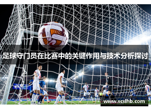 足球守门员在比赛中的关键作用与技术分析探讨
