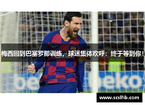 梅西回到巴塞罗那训练，球迷集体欢呼：终于等到你！