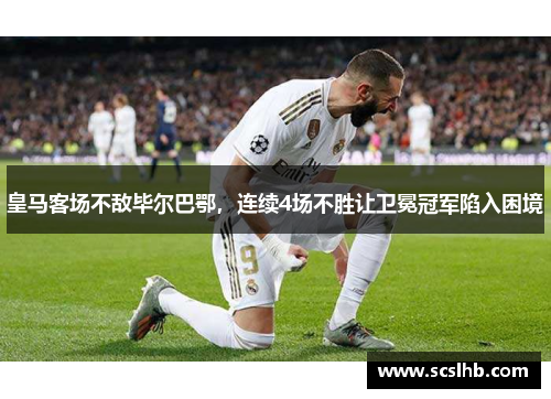 皇马客场不敌毕尔巴鄂，连续4场不胜让卫冕冠军陷入困境