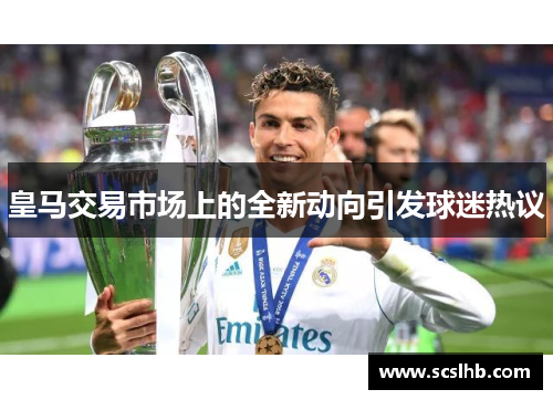 皇马交易市场上的全新动向引发球迷热议