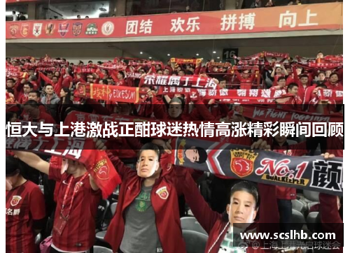 恒大与上港激战正酣球迷热情高涨精彩瞬间回顾