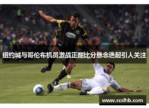 纽约城与哥伦布机员激战正酣比分悬念迭起引人关注
