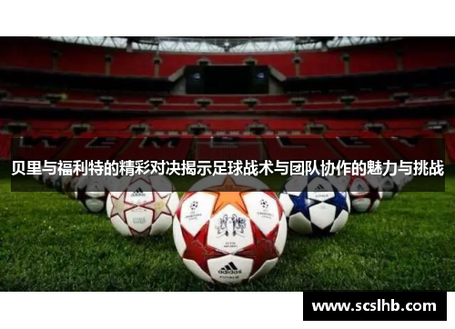 贝里与福利特的精彩对决揭示足球战术与团队协作的魅力与挑战