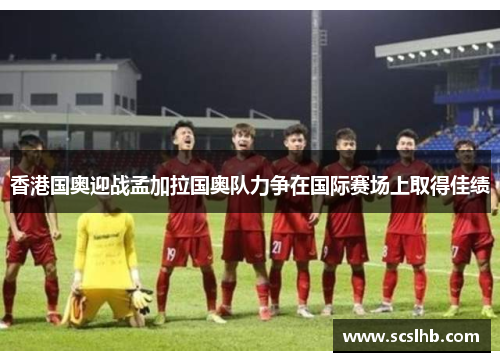 香港国奥迎战孟加拉国奥队力争在国际赛场上取得佳绩