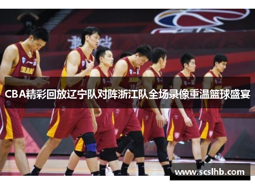 CBA精彩回放辽宁队对阵浙江队全场录像重温篮球盛宴