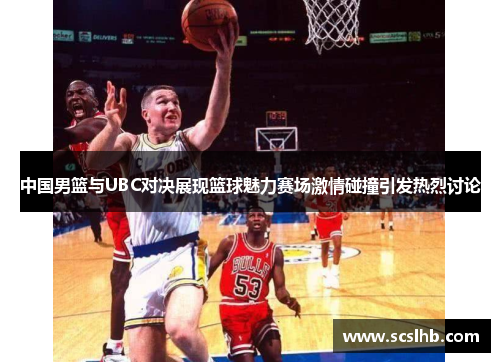 中国男篮与UBC对决展现篮球魅力赛场激情碰撞引发热烈讨论