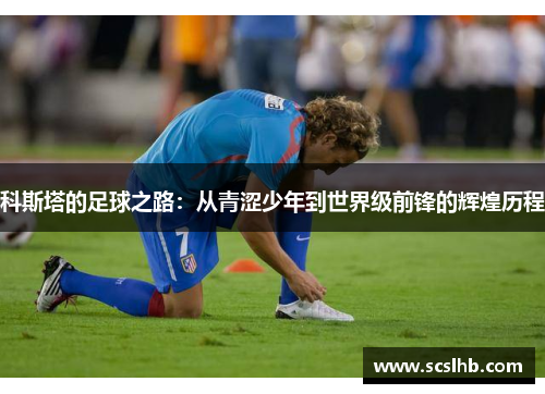 科斯塔的足球之路：从青涩少年到世界级前锋的辉煌历程