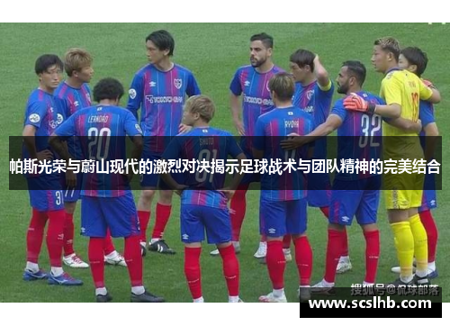 帕斯光荣与蔚山现代的激烈对决揭示足球战术与团队精神的完美结合